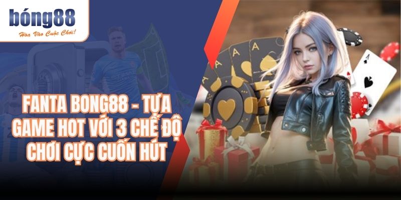 Fanta BONG88 – Tựa Game Hot Với 3 Chế Độ Chơi Cực Cuốn Hút