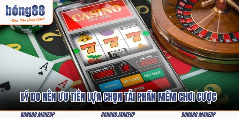 Lý do nên ưu tiên lựa chọn tải phần mềm chơi cược