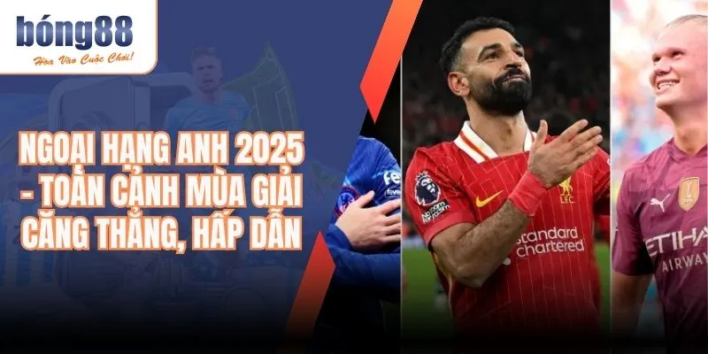 Ngoại Hạng Anh 2025 - Toàn Cảnh Mùa Giải Căng Thẳng, Hấp Dẫn