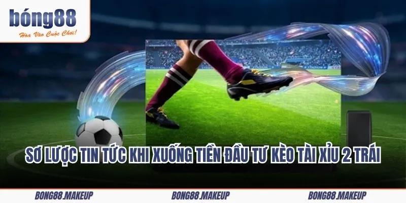 Sơ lược tin tức cần nắm bắt khi xuống tiền đầu tư kèo tài xỉu 2 trái
